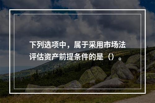 下列选项中，属于采用市场法评估资产前提条件的是（）。