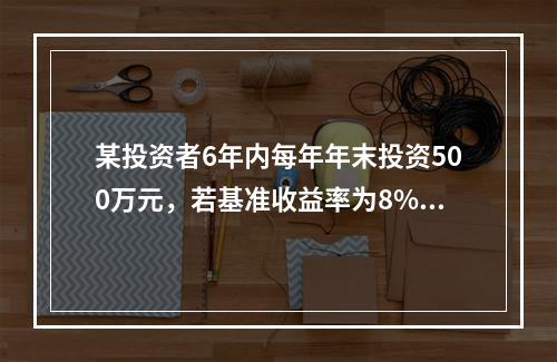 某投资者6年内每年年末投资500万元，若基准收益率为8%，复