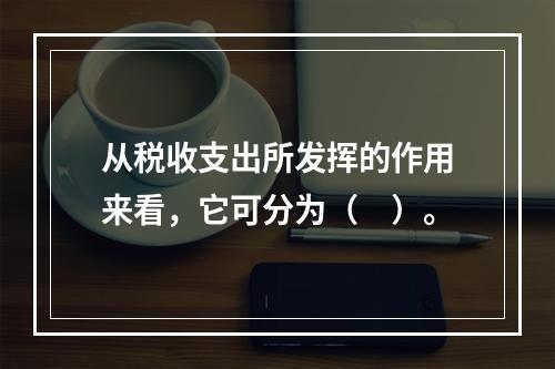 从税收支出所发挥的作用来看，它可分为（　）。