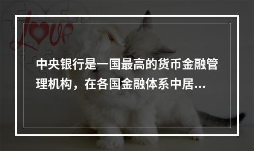 中央银行是一国最高的货币金融管理机构，在各国金融体系中居于主