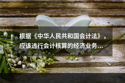 根据《中华人民共和国会计法》，应该进行会计核算的经济业务事项