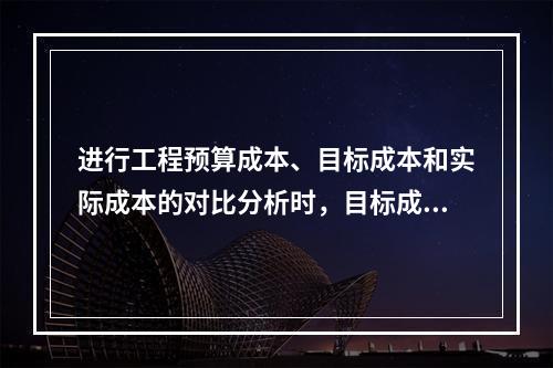 进行工程预算成本、目标成本和实际成本的对比分析时，目标成本来