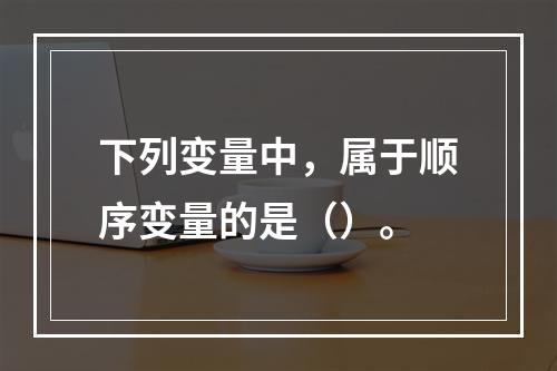 下列变量中，属于顺序变量的是（）。