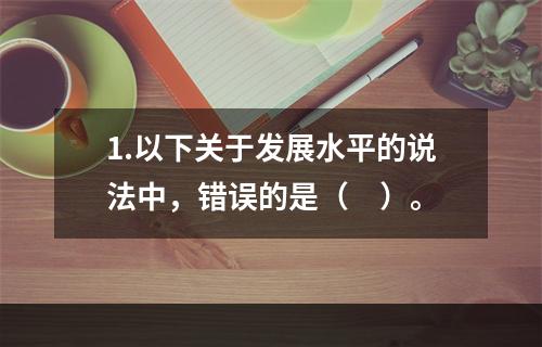 1.以下关于发展水平的说法中，错误的是（　）。