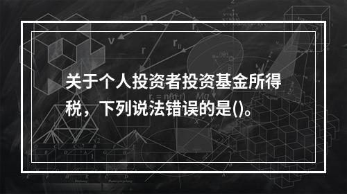 关于个人投资者投资基金所得税，下列说法错误的是()。