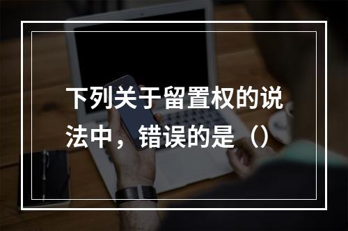 下列关于留置权的说法中，错误的是（）