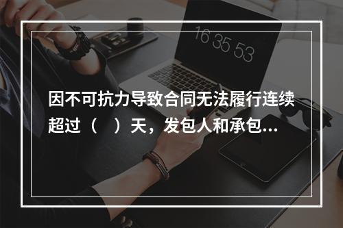 因不可抗力导致合同无法履行连续超过（　）天，发包人和承包人均