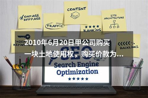 2010年6月20日甲公司购买一块土地使用权，购买价款为18