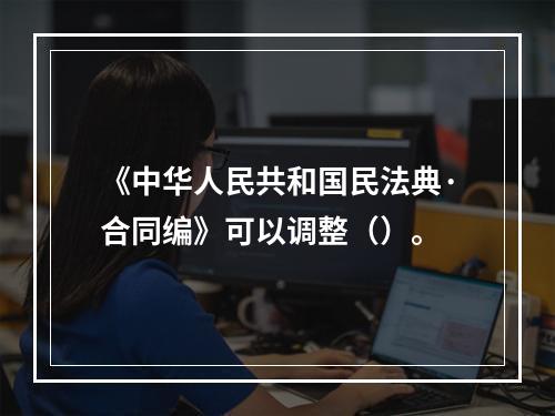 《中华人民共和国民法典·合同编》可以调整（）。