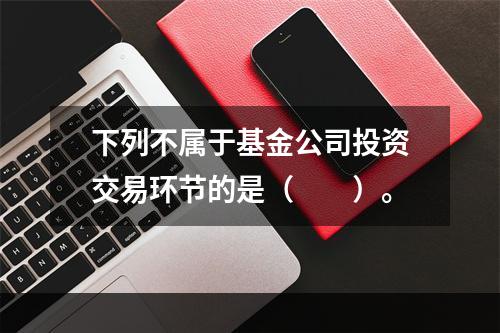 下列不属于基金公司投资交易环节的是（　　）。