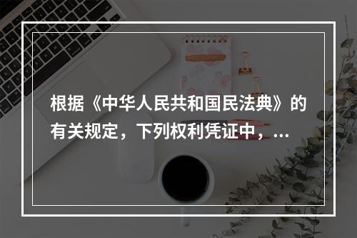 根据《中华人民共和国民法典》的有关规定，下列权利凭证中，不可