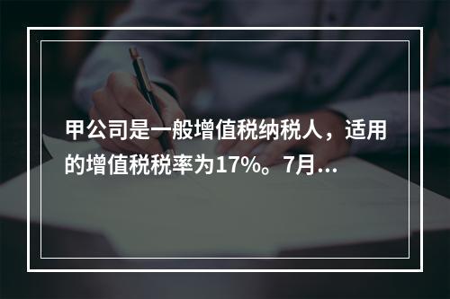 甲公司是一般增值税纳税人，适用的增值税税率为17%。7月7日