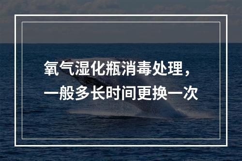 氧气湿化瓶消毒处理，一般多长时间更换一次