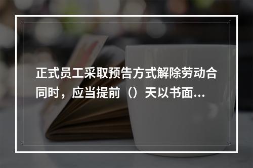 正式员工采取预告方式解除劳动合同时，应当提前（）天以书面形式