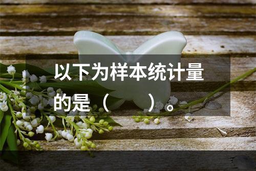 以下为样本统计量的是（　　）。