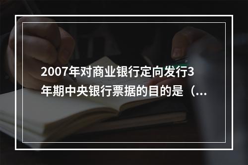 2007年对商业银行定向发行3年期中央银行票据的目的是（）。