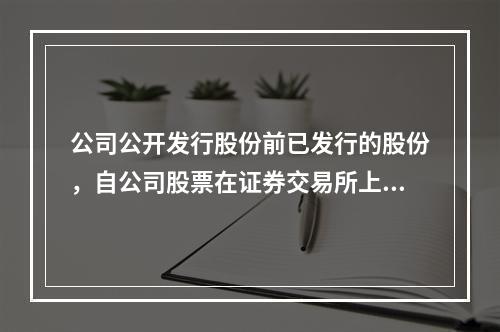 公司公开发行股份前已发行的股份，自公司股票在证券交易所上市交