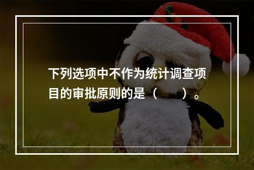 下列选项中不作为统计调查项目的审批原则的是（　　）。