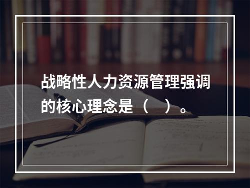 战略性人力资源管理强调的核心理念是（　）。