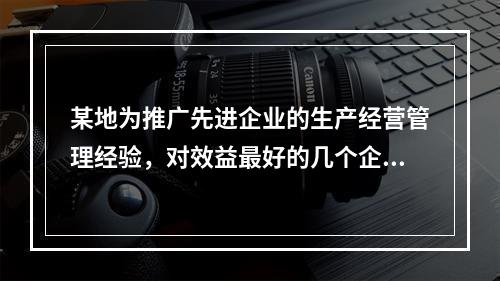 某地为推广先进企业的生产经营管理经验，对效益最好的几个企业进