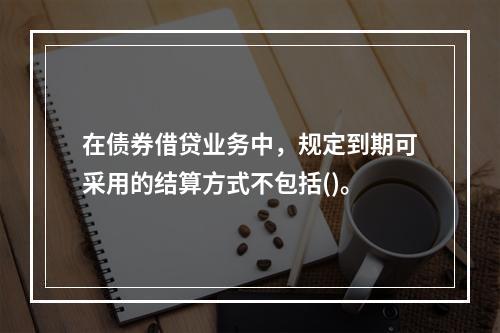 在债券借贷业务中，规定到期可采用的结算方式不包括()。