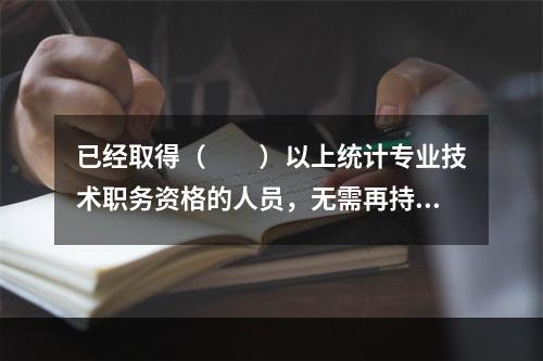 已经取得（　　）以上统计专业技术职务资格的人员，无需再持有