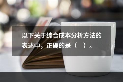 以下关于综合成本分析方法的表述中，正确的是（　）。