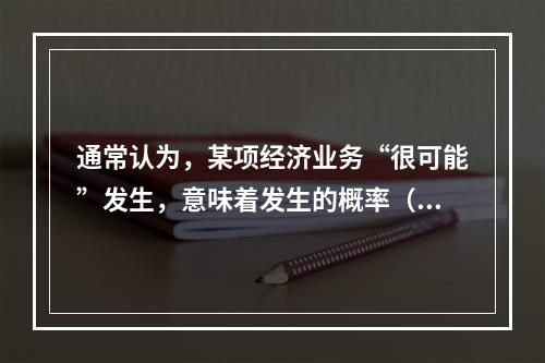 通常认为，某项经济业务“很可能”发生，意味着发生的概率（　）