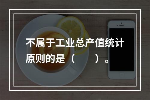 不属于工业总产值统计原则的是（　　）。