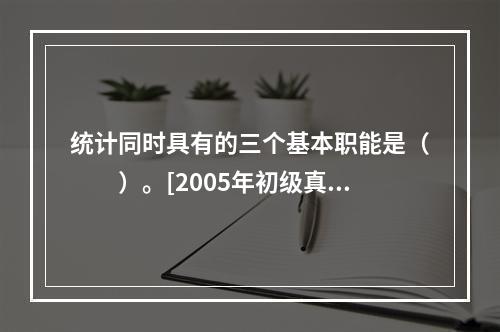 统计同时具有的三个基本职能是（　　）。[2005年初级真题