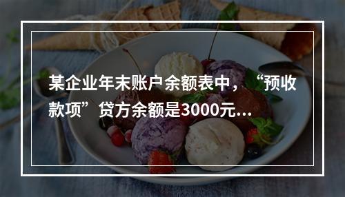 某企业年末账户余额表中，“预收款项”贷方余额是3000元，“