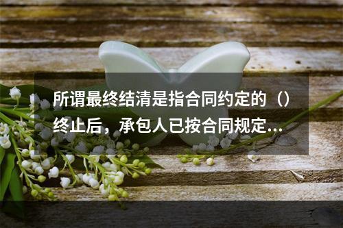 所谓最终结清是指合同约定的（）终止后，承包人已按合同规定完成