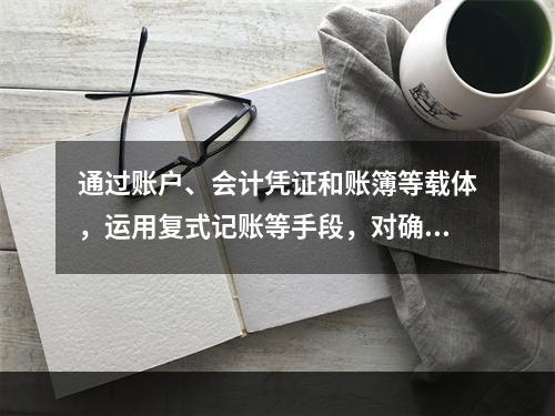 通过账户、会计凭证和账簿等载体，运用复式记账等手段，对确认和