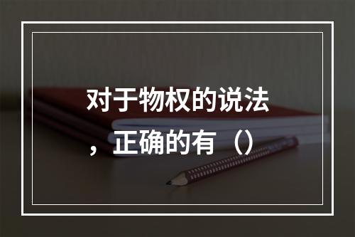 对于物权的说法，正确的有（）