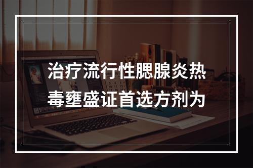 治疗流行性腮腺炎热毒壅盛证首选方剂为