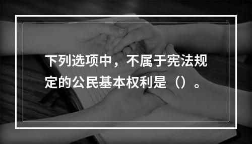 下列选项中，不属于宪法规定的公民基本权利是（）。