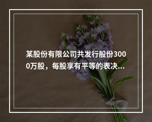 某股份有限公司共发行股份3000万股，每股享有平等的表决权。