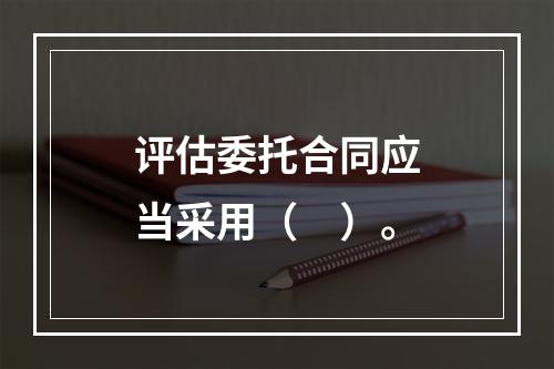 评估委托合同应当采用（　）。