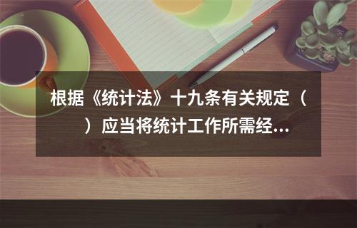 根据《统计法》十九条有关规定（　　）应当将统计工作所需经费