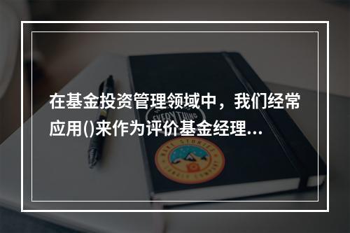 在基金投资管理领域中，我们经常应用()来作为评价基金经理业绩