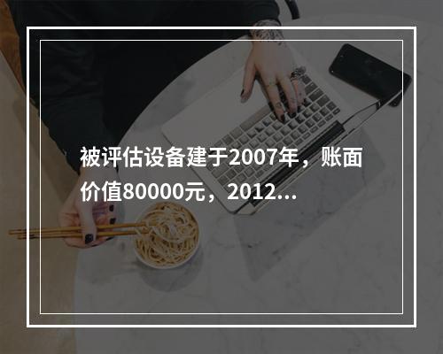 被评估设备建于2007年，账面价值80000元，2012年对