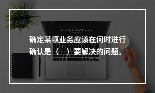 确定某项业务应该在何时进行确认是（　）要解决的问题。