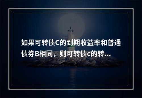 如果可转债C的到期收益率和普通债券B相同，则可转债c的转换价