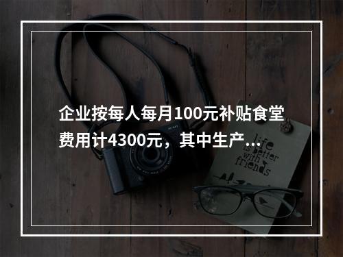 企业按每人每月100元补贴食堂费用计4300元，其中生产A产