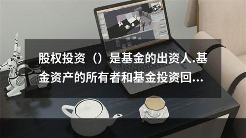 股权投资（）是基金的出资人.基金资产的所有者和基金投资回报的