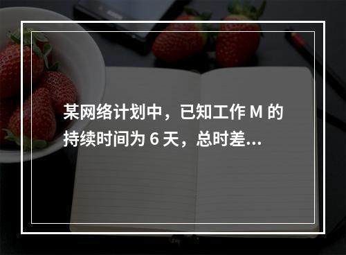 某网络计划中，已知工作 M 的持续时间为 6 天，总时差和自