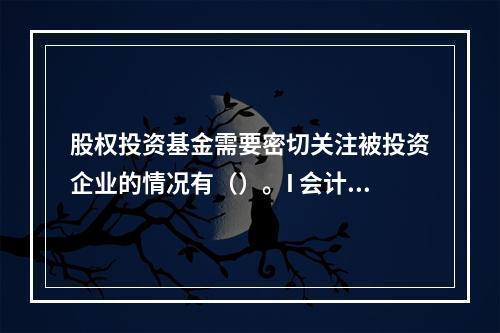 股权投资基金需要密切关注被投资企业的情况有（）。I 会计制度