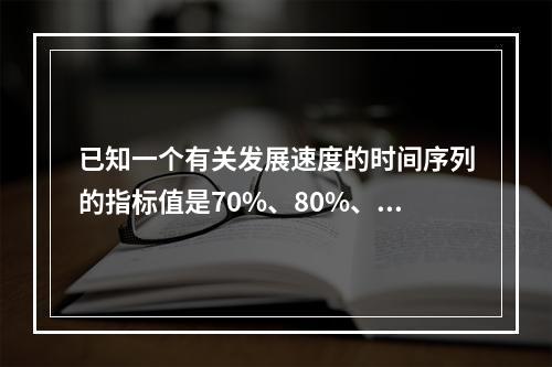 已知一个有关发展速度的时间序列的指标值是70%、80%、-5