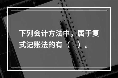 下列会计方法中，属于复式记账法的有（　）。