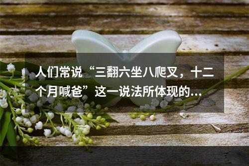 人们常说“三翻六坐八爬叉，十二个月喊爸”这一说法所体现的儿童